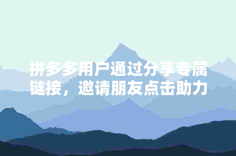 拼多多用户通过分享专属链接，邀请朋友点击助力，可以有效提高提现成功的几率pdd助力软件。