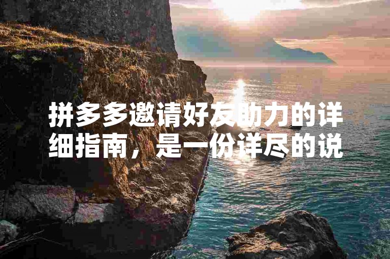 拼多多邀请好友助力的详细指南，是一份详尽的说明文档，旨在帮助用户了解如何在拼多多平台上通过邀请好友来获得助力。这份指南涵盖了从选择活动、生成邀请码、分享邀请链接到成功邀请好友并领取奖励的全过程，为用户提供了清晰、易懂的操作步骤和注意事项，确保每位用户都能顺利参与活动，享受助力带来的乐趣与实惠。
