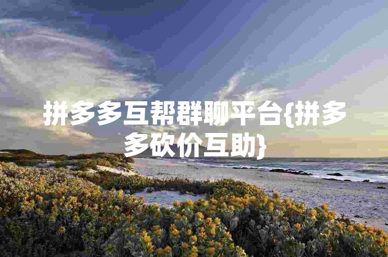 拼多多互帮群聊平台{拼多多砍价互助}
