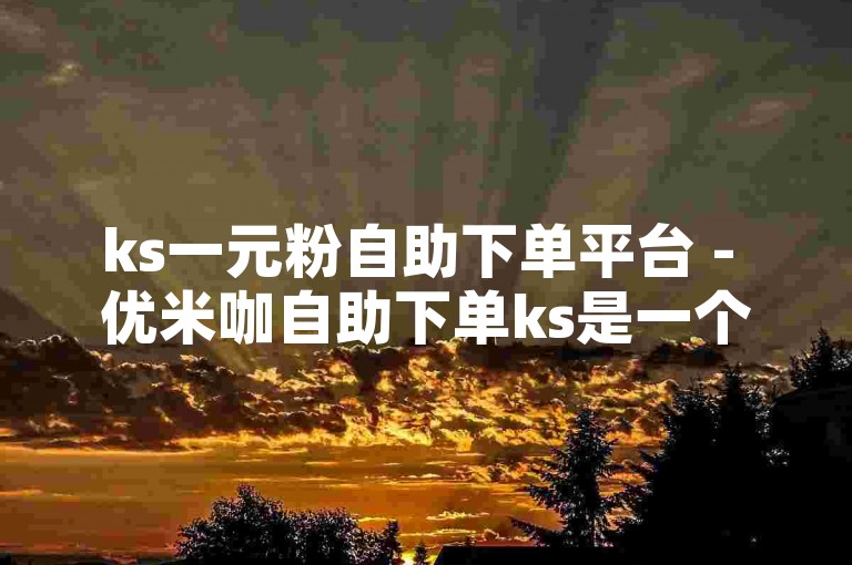 ks一元粉自助下单平台 - 优米咖自助下单ks是一个便捷的服务，让用户能够轻松地为自己喜爱的内容增加粉丝。