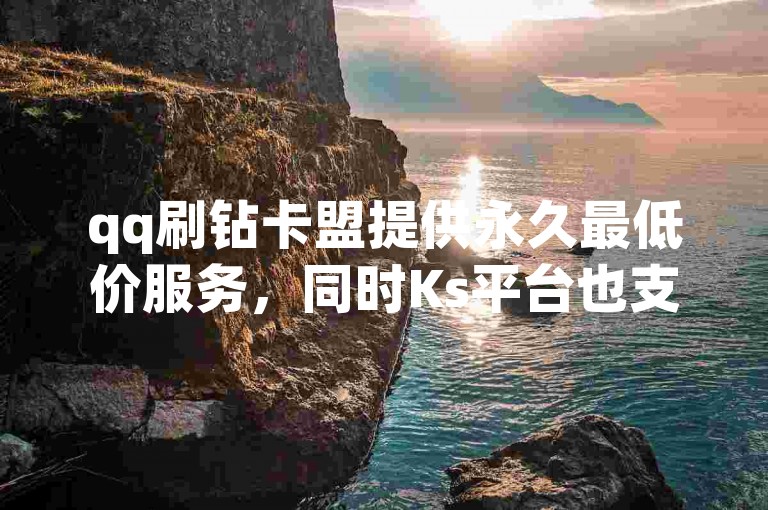 qq刷钻卡盟提供永久最低价服务，同时Ks平台也支持真人点赞。