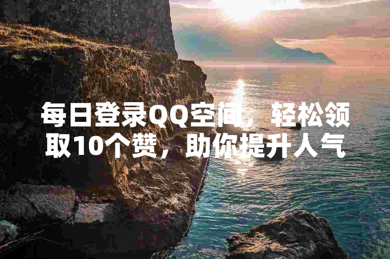 每日登录QQ空间，轻松领取10个赞，助你提升人气。
