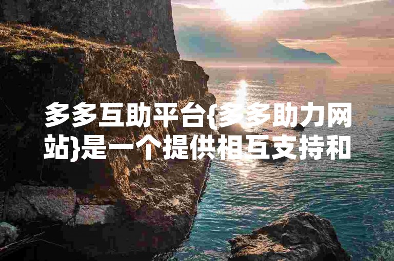 多多互助平台{多多助力网站}是一个提供相互支持和资源的在线社区。