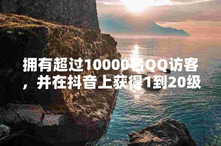 拥有超过10000名QQ访客，并在抖音上获得1到20级灯牌的忠实粉丝群体，展现了他们对内容创作者深厚的喜爱和支持。