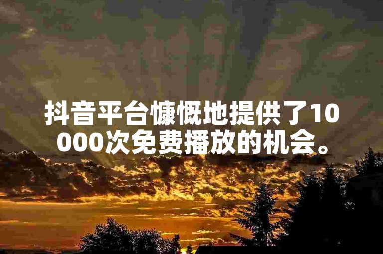 抖音平台慷慨地提供了10000次免费播放的机会。
