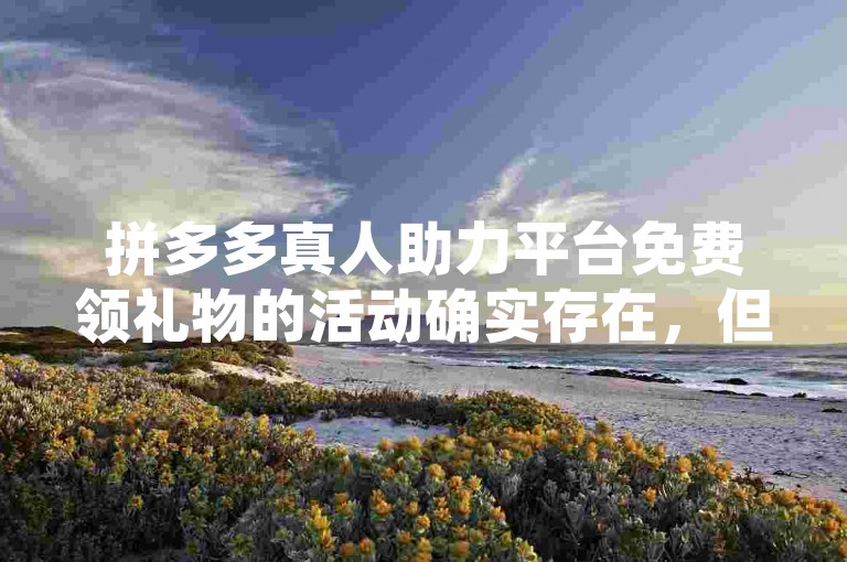 拼多多真人助力平台免费领礼物的活动确实存在，但通常需要用户邀请好友助力或完成特定任务才能获得奖励。