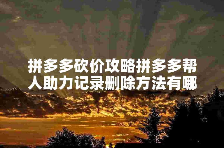拼多多砍价攻略拼多多帮人助力记录删除方法有哪些