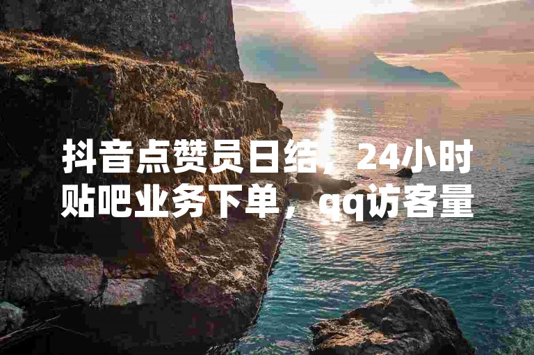 抖音点赞员日结，24小时贴吧业务下单，qq访客量增加网站全网最快。