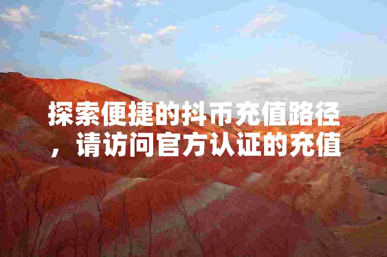 探索便捷的抖币充值路径，请访问官方认证的充值平台。