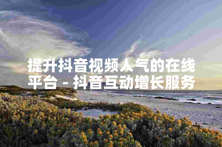 提升抖音视频人气的在线平台 - 抖音互动增长服务。