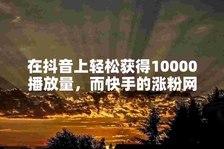 在抖音上轻松获得10000播放量，而快手的涨粉网站是否可信呢？