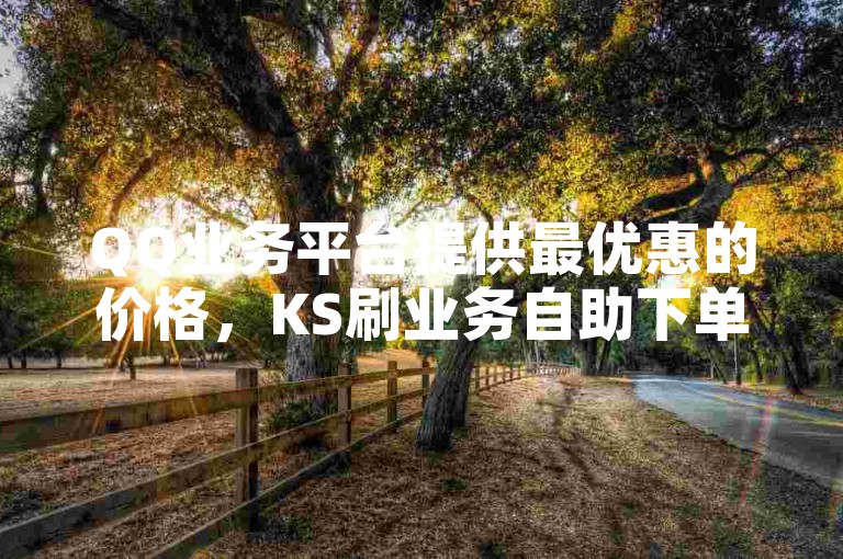 QQ业务平台提供最优惠的价格，KS刷业务自助下单平台实现即时处理。