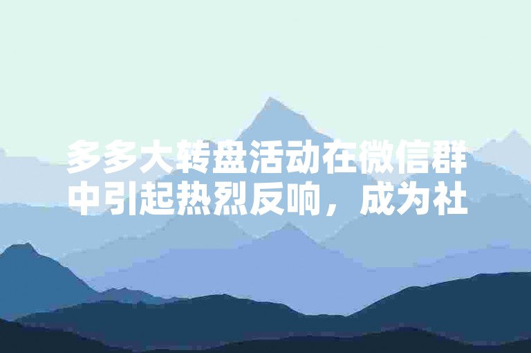 多多大转盘活动在微信群中引起热烈反响，成为社交与娱乐无缝对接的全新尝试。