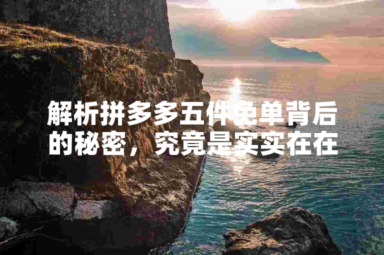 解析拼多多五件免单背后的秘密，究竟是实实在在的福利还是巧妙的促销策略？