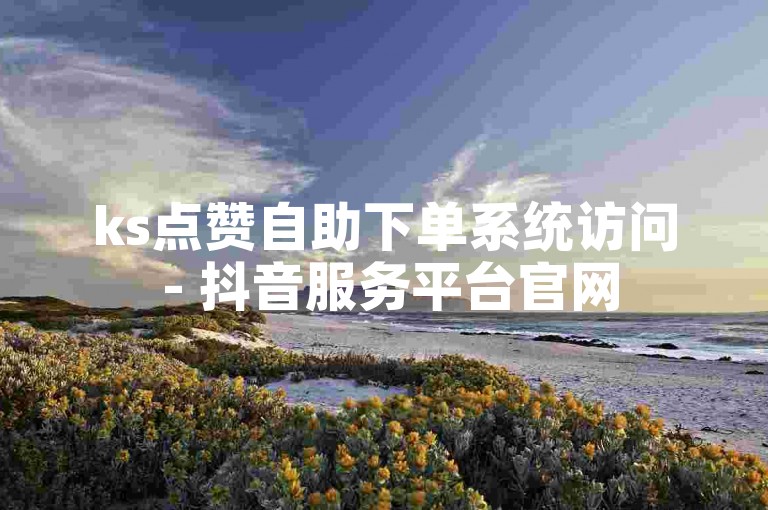 ks点赞自助下单系统访问 - 抖音服务平台官网
