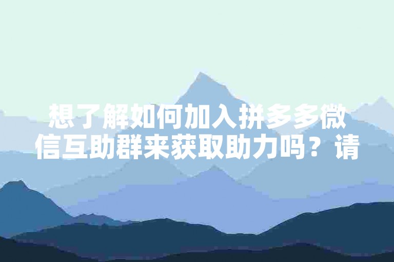 想了解如何加入拼多多微信互助群来获取助力吗？请关注我们的拼多多助力网站。