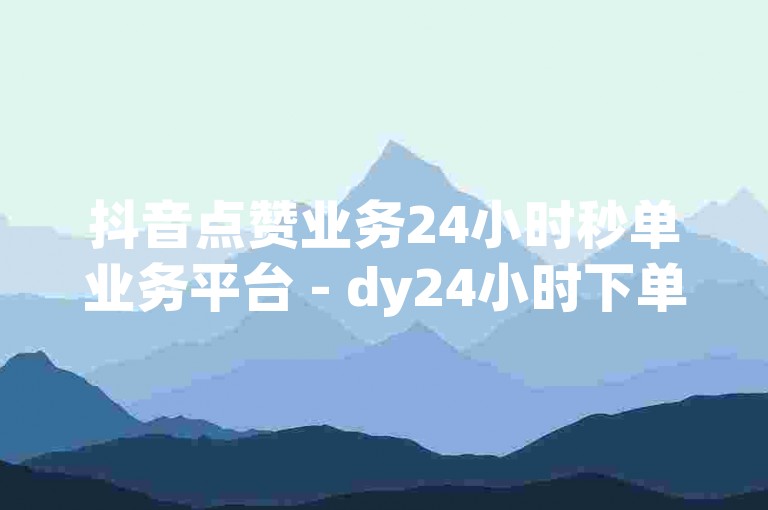 抖音点赞业务24小时秒单业务平台 - dy24小时下单平台,自助云商城dy下单可靠吗安全吗