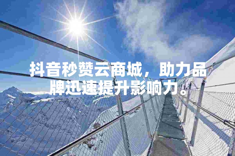 抖音秒赞云商城，助力品牌迅速提升影响力。