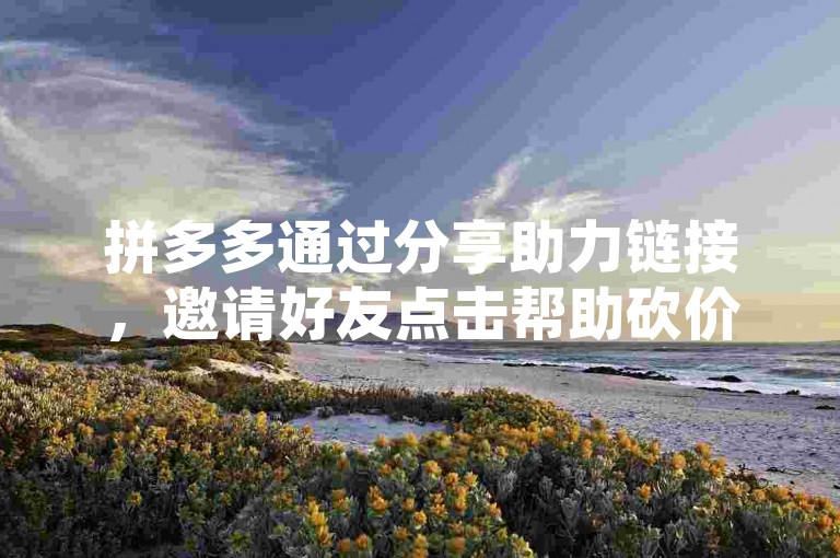 拼多多通过分享助力链接，邀请好友点击帮助砍价，从而快速领取红包。