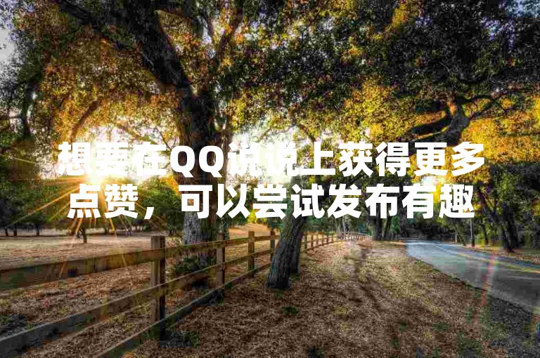 想要在QQ说说上获得更多点赞，可以尝试发布有趣或引人深思的内容来吸引朋友们的关注。