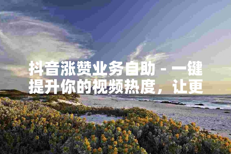 抖音涨赞业务自助 - 一键提升你的视频热度，让更多用户为你点赞！