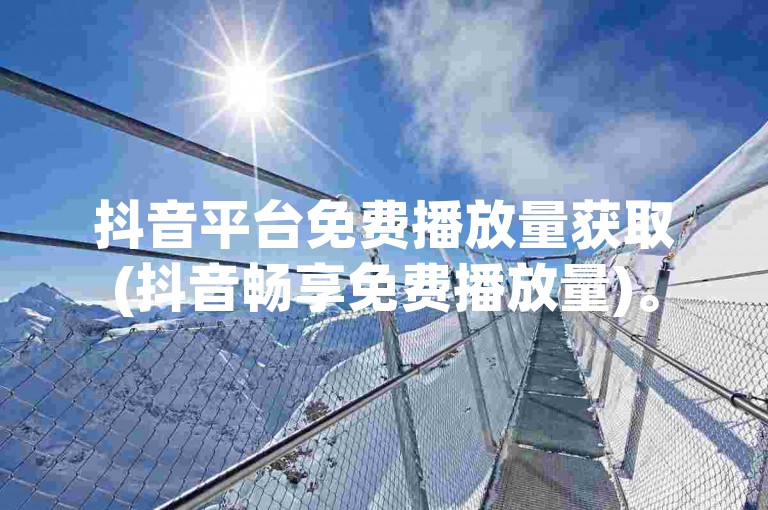 抖音平台免费播放量获取(抖音畅享免费播放量)。