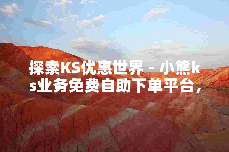探索KS优惠世界 - 小熊ks业务免费自助下单平台，尽享低价乐趣。