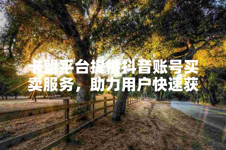卡盟平台提供抖音账号买卖服务，助力用户快速获取或转让社交媒体账户。