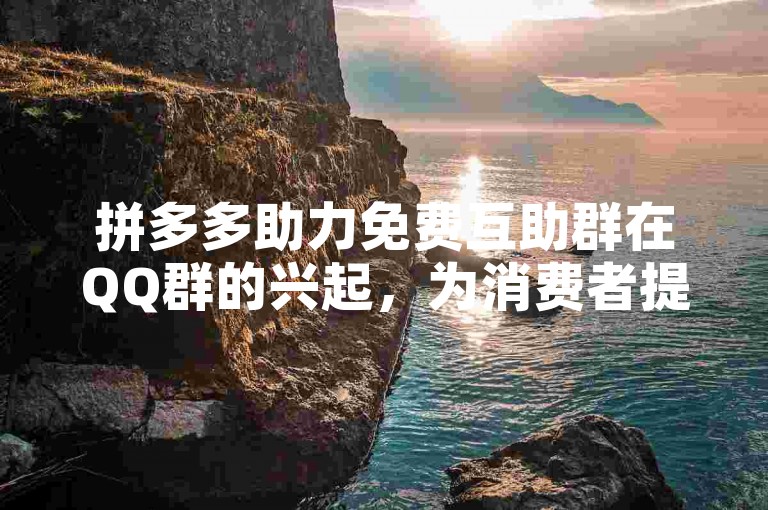 拼多多助力免费互助群在QQ群的兴起，为消费者提供了一种全新的购物体验。
