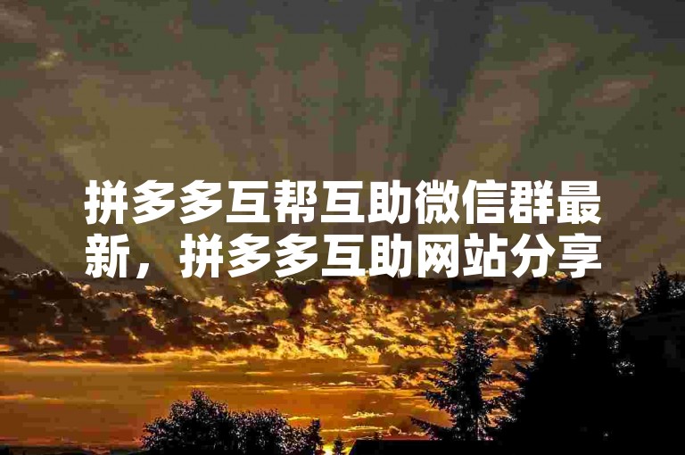 拼多多互帮互助微信群最新，拼多多互助网站分享。