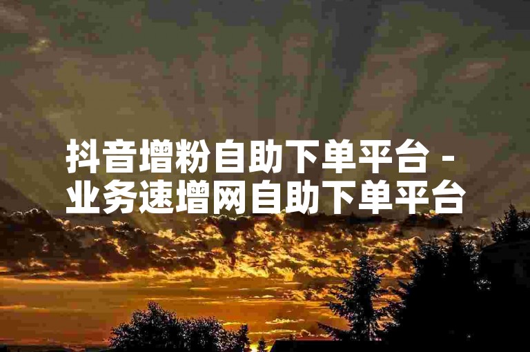抖音增粉自助下单平台 - 业务速增网自助下单平台