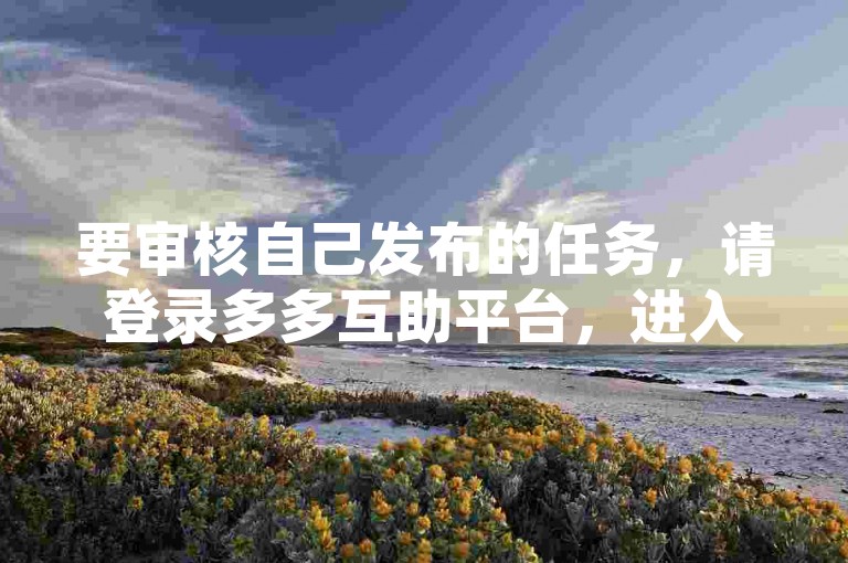 要审核自己发布的任务，请登录多多互助平台，进入我的任务页面，点击需要审核的任务，然后按照提示进行操作。