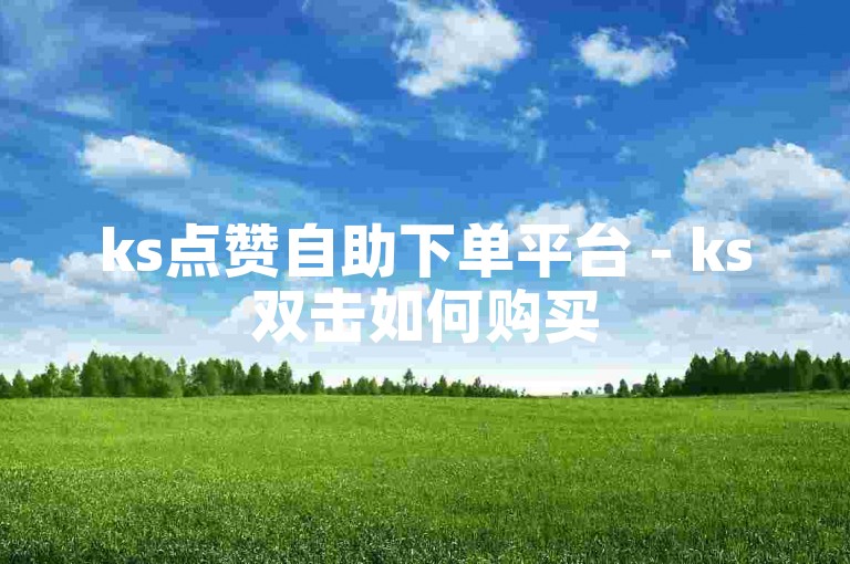 ks点赞自助下单平台 - ks双击如何购买