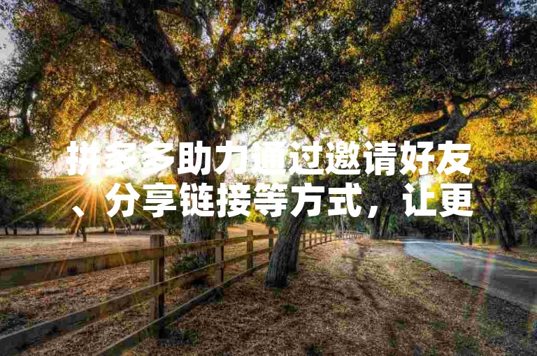 拼多多助力通过邀请好友、分享链接等方式，让更多人参与助力活动，从而增加助力次数和成功率。