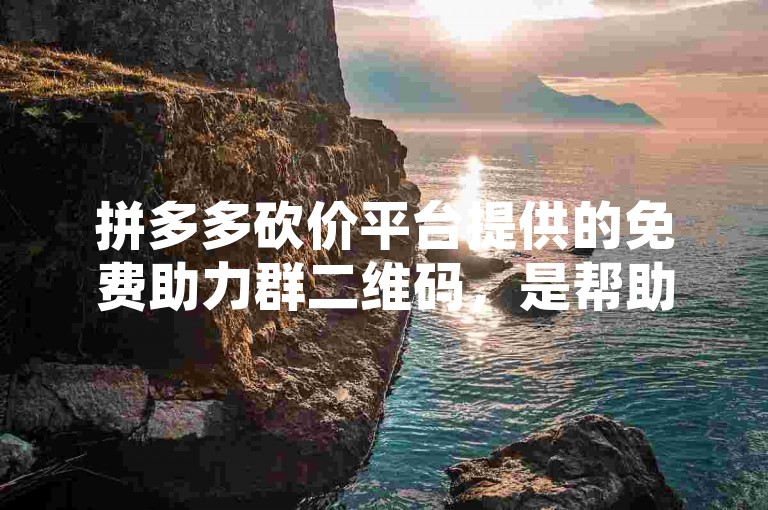 拼多多砍价平台提供的免费助力群二维码，是帮助用户轻松获取拼多多商品砍价支持的便捷途径。
