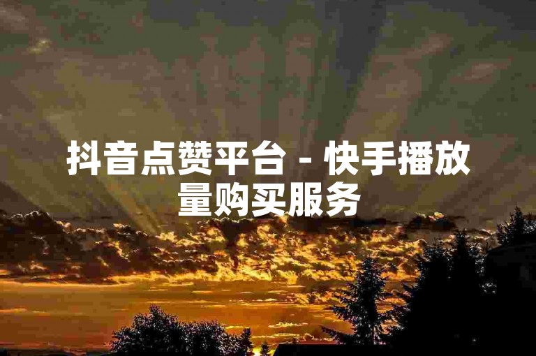 抖音点赞平台 - 快手播放量购买服务