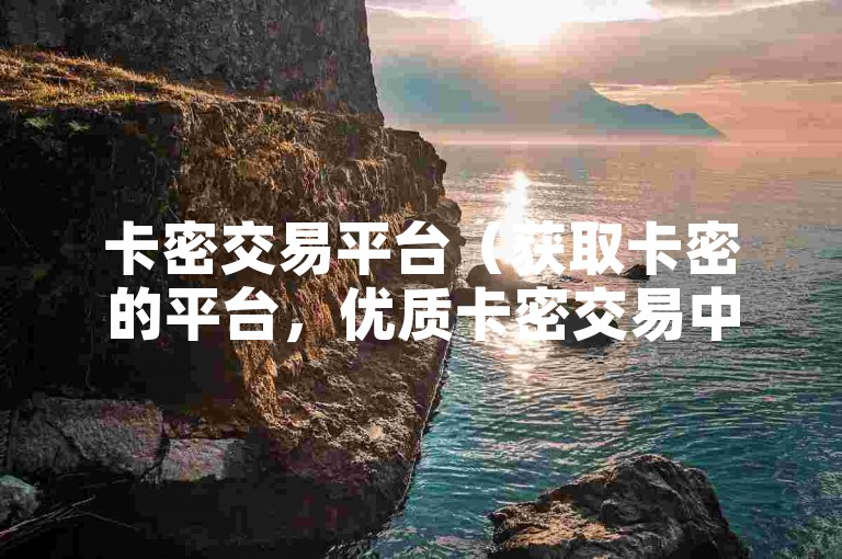 卡密交易平台（获取卡密的平台，优质卡密交易中心）