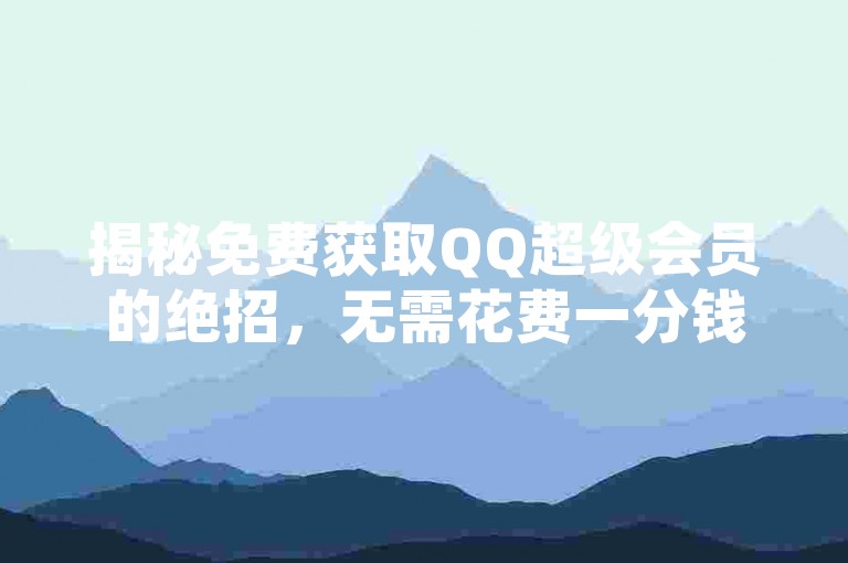 揭秘免费获取QQ超级会员的绝招，无需花费一分钱，轻松成为尊贵会员！2025年必备技巧。