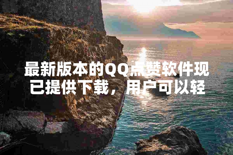 最新版本的QQ点赞软件现已提供下载,用户可以轻松获取并安装。