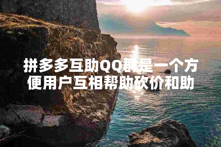 拼多多互助QQ群是一个方便用户互相帮助砍价和助力的平台。