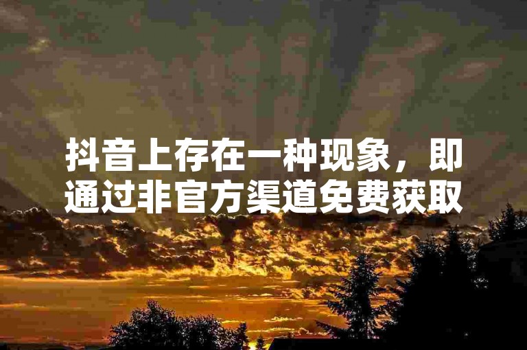 抖音上存在一种现象，即通过非官方渠道免费获取虚假的点赞数，这些点赞通常来自不活跃或被称为僵尸粉的账户。