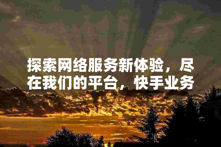 探索网络服务新体验，尽在我们的平台，快手业务实惠之选，仅需一毛即可获得1000粉丝支持；B站粉丝增长服务，轻松下单见效快；更有2024年QQ阅读VIP免费领取活动，尊享无限阅读乐趣。