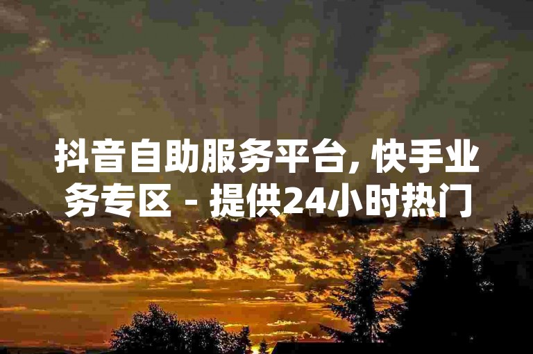 抖音自助服务平台, 快手业务专区 - 提供24小时热门购买渠道，刷qq空间访客量服务现已震撼上线!