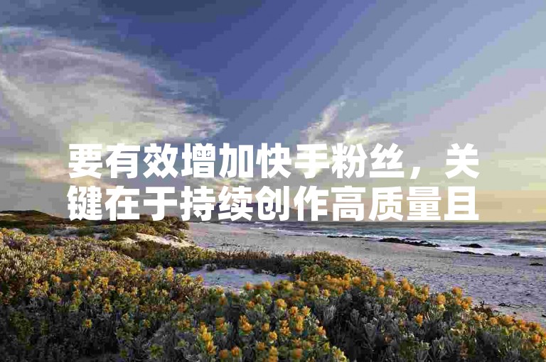 要有效增加快手粉丝，关键在于持续创作高质量且具有吸引力的内容，同时积极与其他用户互动，提升自身在平台上的曝光度和影响力。
