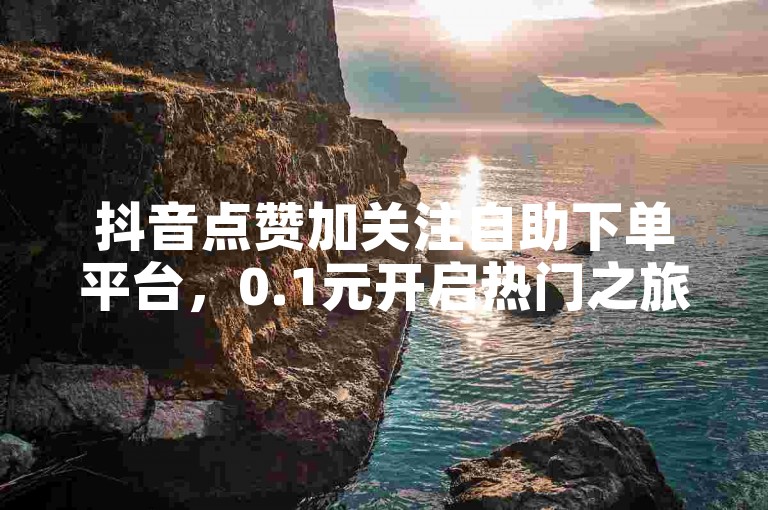 抖音点赞加关注自助下单平台，0.1元开启热门之旅，专业团队打造爆款短视频。
