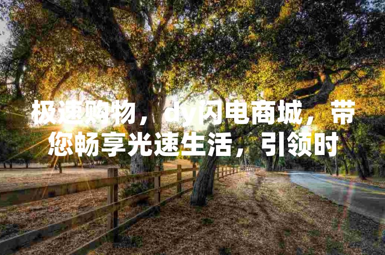 极速购物，dy闪电商城，带您畅享光速生活，引领时尚前沿！