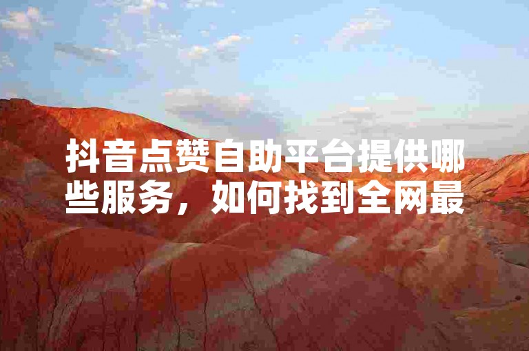 抖音点赞自助平台提供哪些服务，如何找到全网最低价的点赞服务？