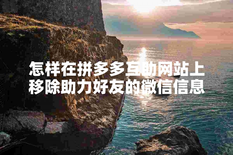 怎样在拼多多互助网站上移除助力好友的微信信息？