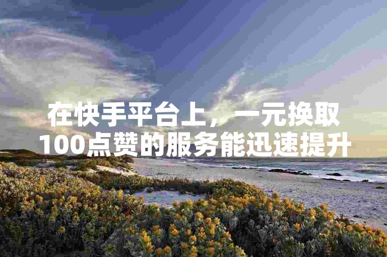 在快手平台上，一元换取100点赞的服务能迅速提升视频的可见度。