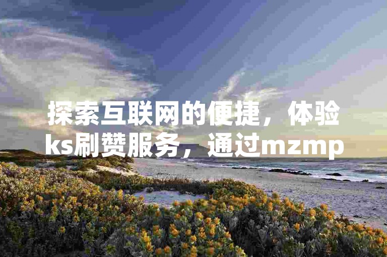 探索互联网的便捷，体验ks刷赞服务，通过mzmp离线秒赞网，轻松实现双击网址自助下单。